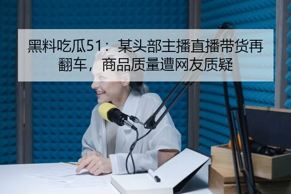 黑料吃瓜51：某头部主播直播带货再翻车，商品质量遭网友质疑